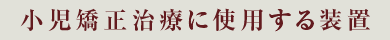 小児矯正治療に使用する装置