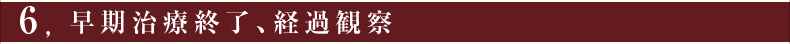 ⑥早期治療終了、経過観察