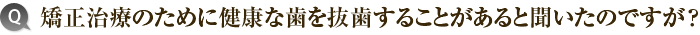 2）矯正治療のために健康な歯を抜歯することがあると聞いたのですが？