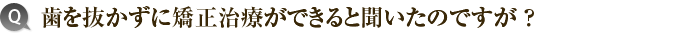 歯を抜かずに矯正治療ができると聞いたのですが？