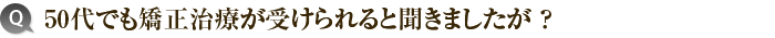 3）50代でも矯正治療が受けられると聞きましたが？