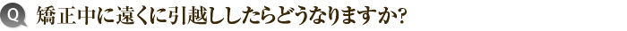 8）矯正中に遠くに引越ししたらどうなりますか？