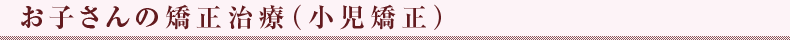 お子さんの矯正治療（小児矯正）